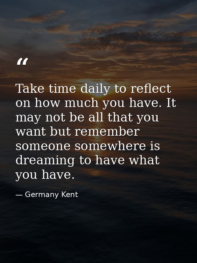 Take time daily to reflect on how much you have. It may not be all that you want but remember someone somewhere is dream — Germany Kent
