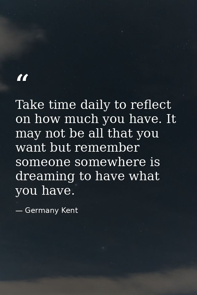 Take time daily to reflect on how much you have. It may not be all that you want but remember someone somewhere is dream — Germany Kent
