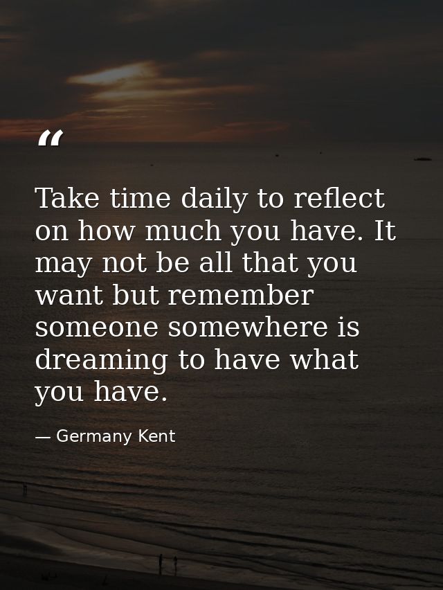 Take time daily to reflect on how much you have. It may not be all that you want but remember someone somewhere is dream — Germany Kent