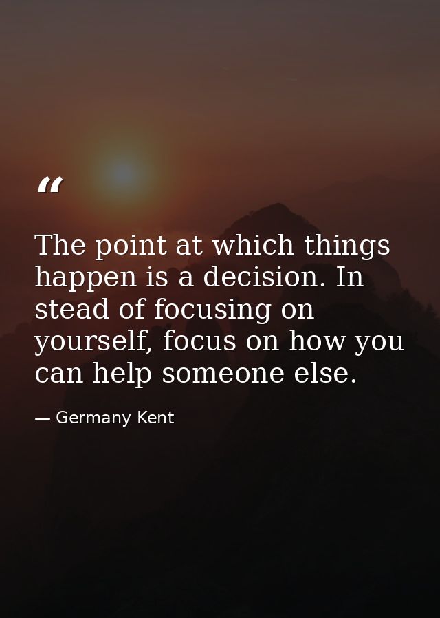 The point at which things happen is a decision. In stead of focusing on yourself, focus on how you can help someone else — Germany Kent