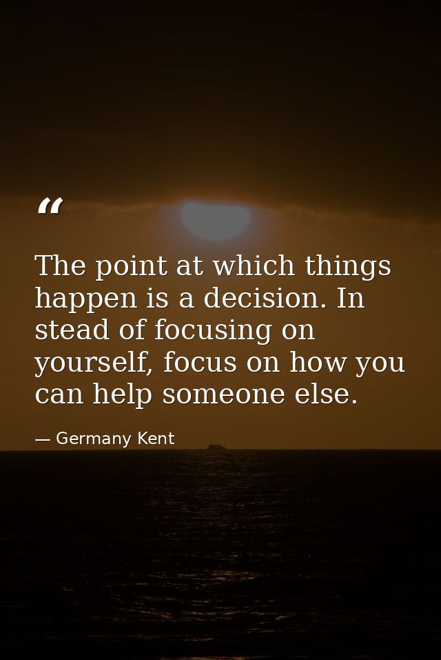 The point at which things happen is a decision. In stead of focusing on yourself, focus on how you can help someone else — Germany Kent