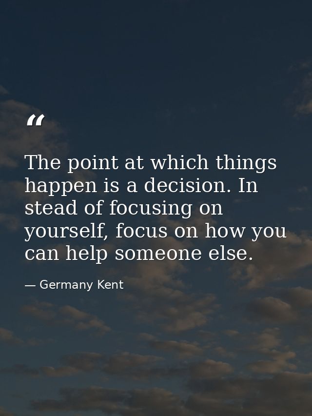 The point at which things happen is a decision. In stead of focusing on yourself, focus on how you can help someone else — Germany Kent