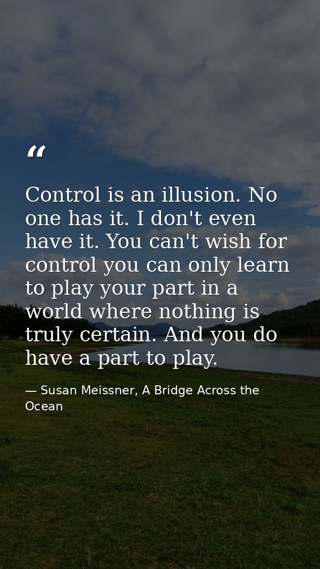 Control is an illusion. No one has it. I don't even have it. You can't wish for control you can only learn to play your  — Susan Meissner, A Bridge Across the Ocean