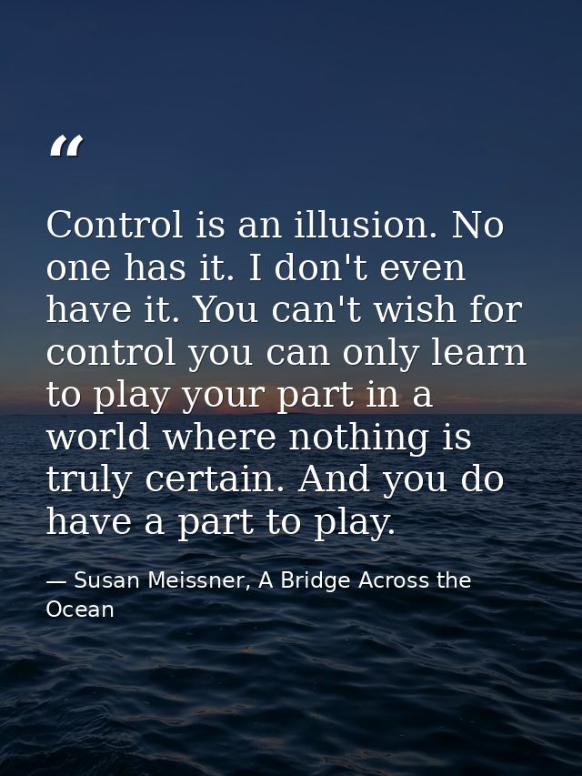 Control is an illusion. No one has it. I don't even have it. You can't wish for control you can only learn to play your  — Susan Meissner, A Bridge Across the Ocean
