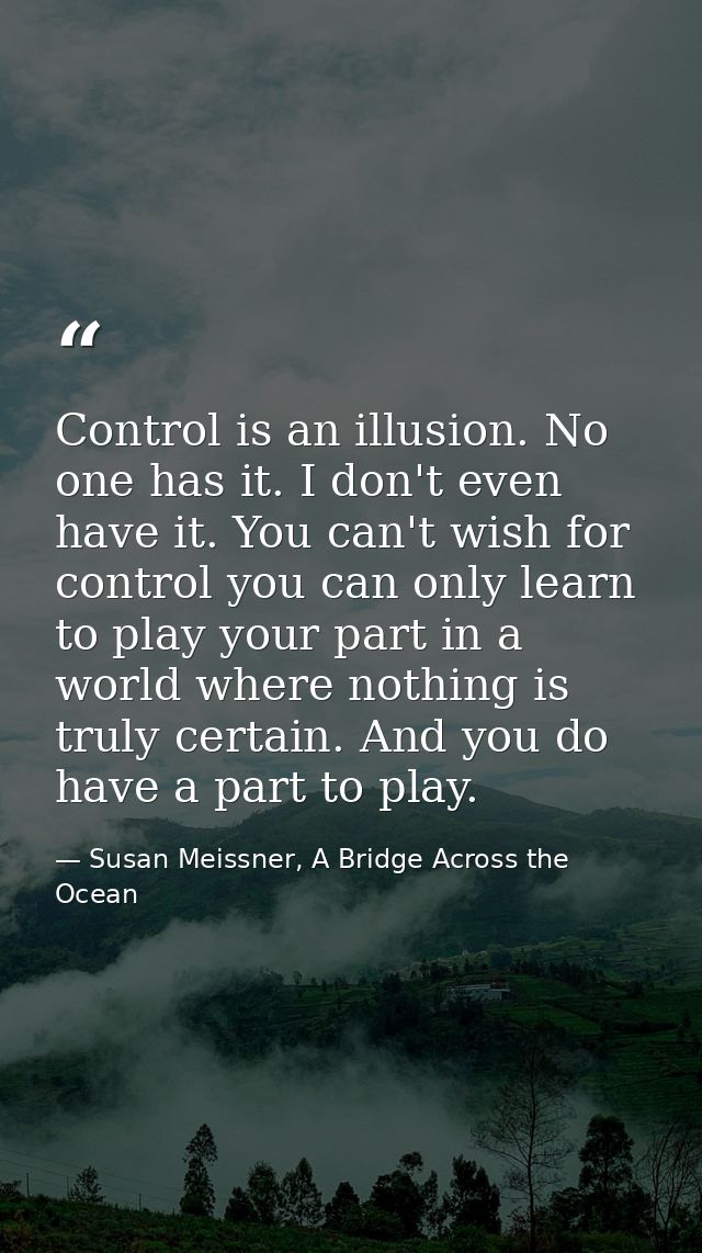 Control is an illusion. No one has it. I don't even have it. You can't wish for control you can only learn to play your  — Susan Meissner, A Bridge Across the Ocean