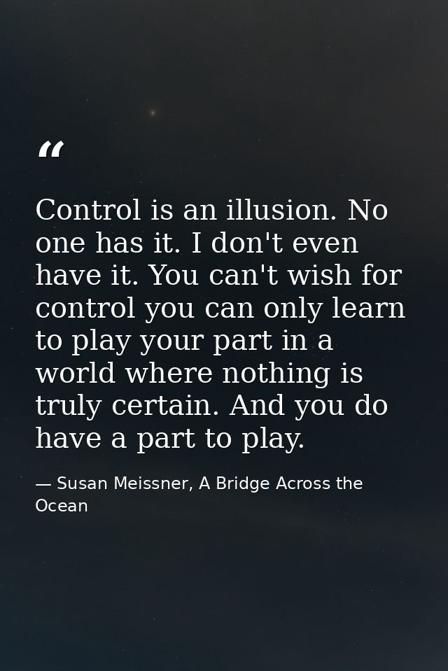 Control is an illusion. No one has it. I don't even have it. You can't wish for control you can only learn to play your  — Susan Meissner, A Bridge Across the Ocean