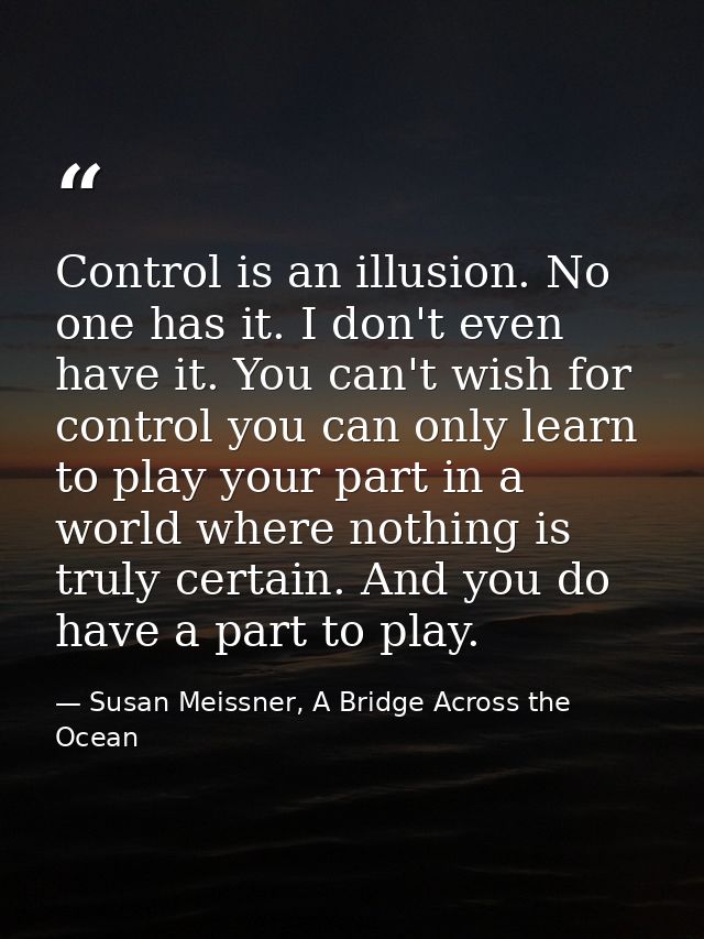 Control is an illusion. No one has it. I don't even have it. You can't wish for control you can only learn to play your  — Susan Meissner, A Bridge Across the Ocean