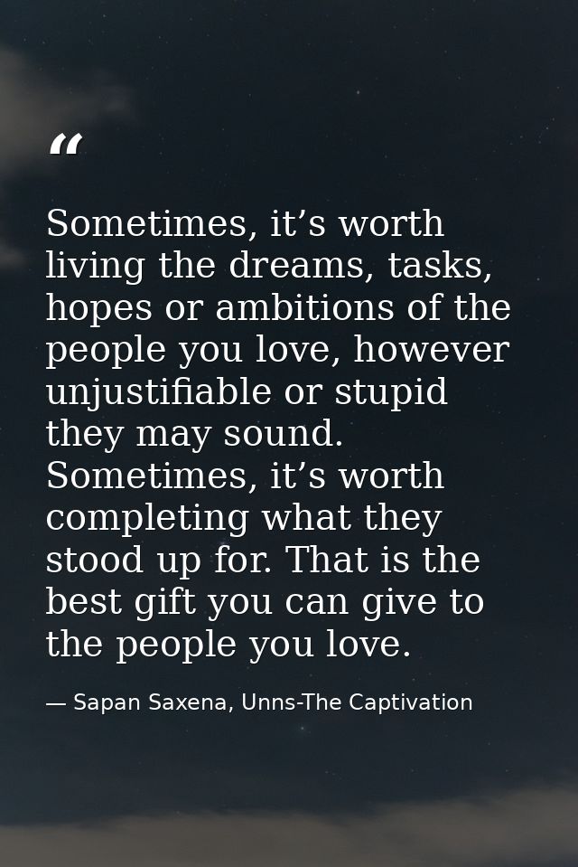 Sometimes, it’s worth living the dreams, tasks, hopes or ambitions of the people you love, however unjustifiable or stup — Sapan Saxena, Unns-The Captivation