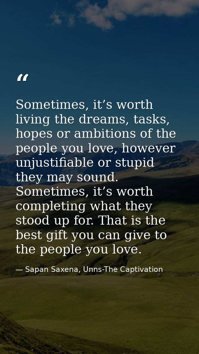Sometimes, it’s worth living the dreams, tasks, hopes or ambitions of the people you love, however unjustifiable or stup — Sapan Saxena, Unns-The Captivation