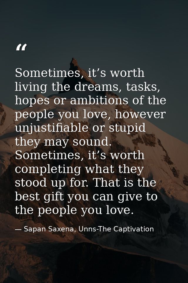Sometimes, it’s worth living the dreams, tasks, hopes or ambitions of the people you love, however unjustifiable or stup — Sapan Saxena, Unns-The Captivation