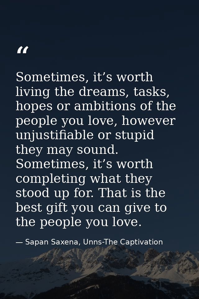 Sometimes, it’s worth living the dreams, tasks, hopes or ambitions of the people you love, however unjustifiable or stup — Sapan Saxena, Unns-The Captivation
