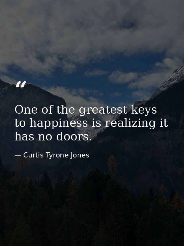 One of the greatest keys to happiness is realizing it has no doors. — Curtis Tyrone Jones