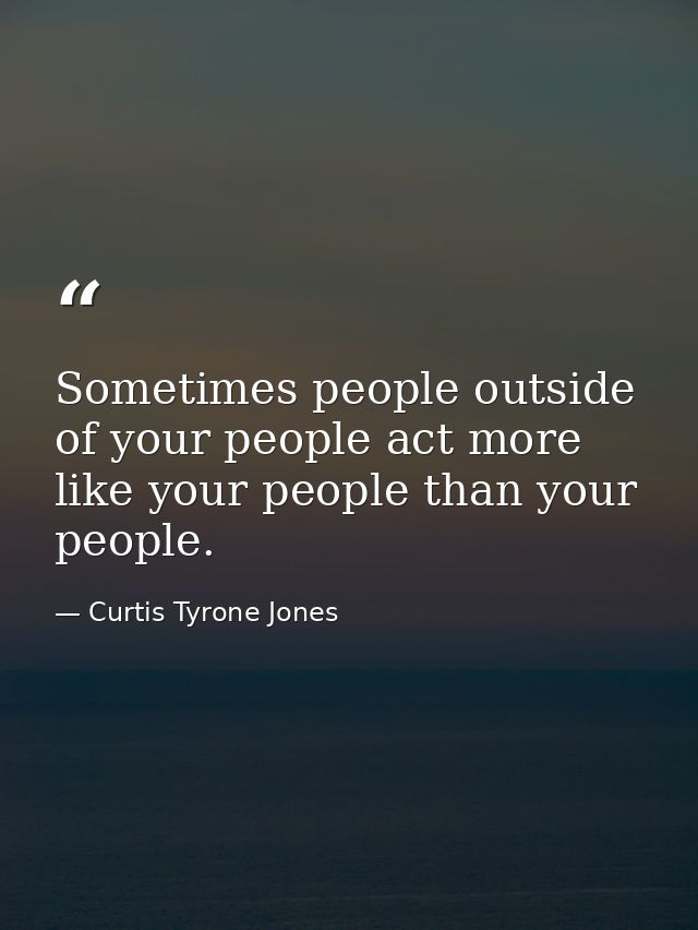Sometimes people outside of your people act more like your people than your people. — Curtis Tyrone Jones