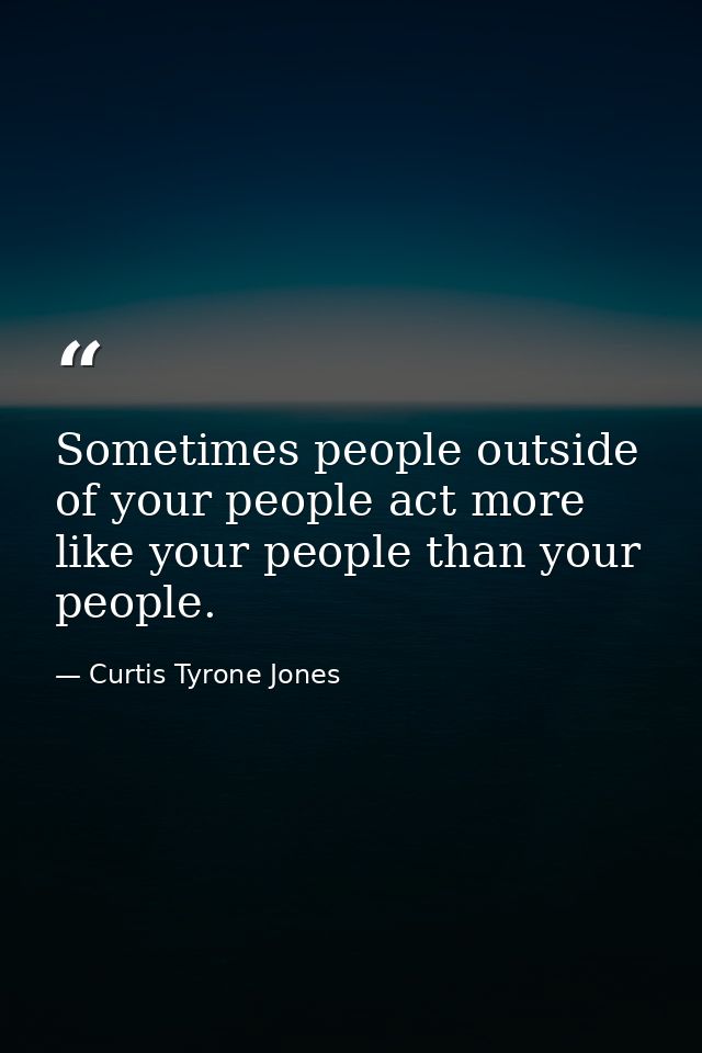 Sometimes people outside of your people act more like your people than your people. — Curtis Tyrone Jones