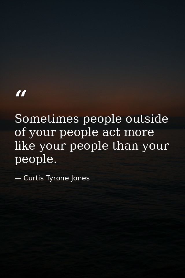 Sometimes people outside of your people act more like your people than your people. — Curtis Tyrone Jones