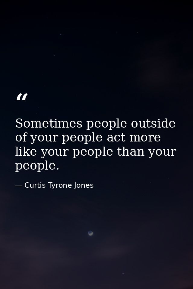 Sometimes people outside of your people act more like your people than your people. — Curtis Tyrone Jones
