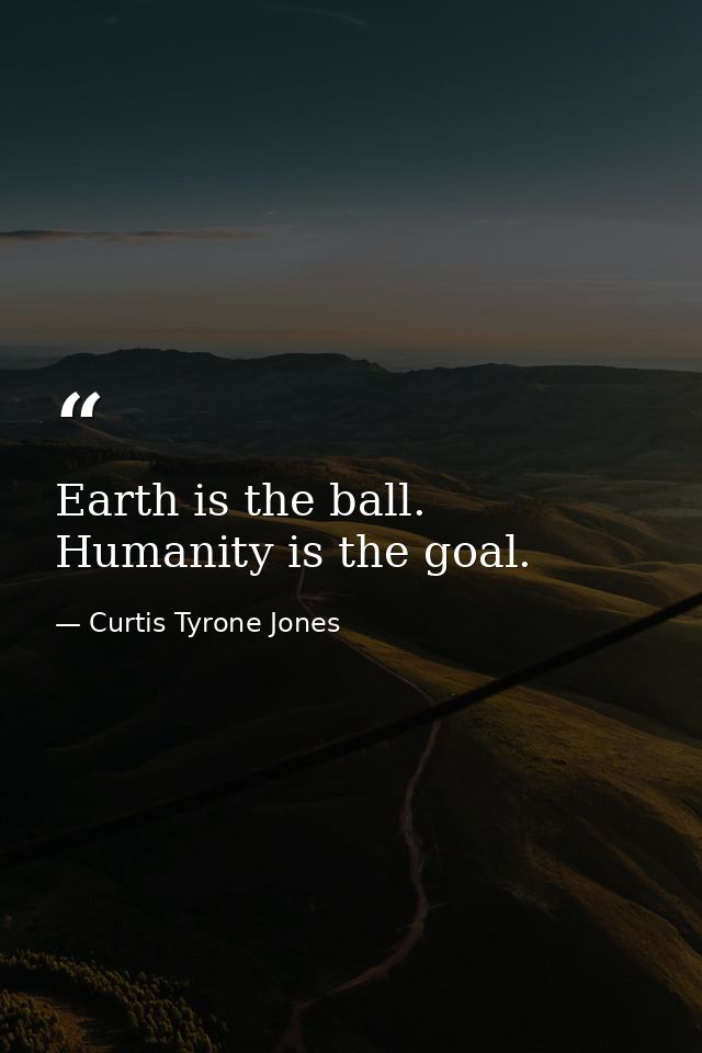 Earth is the ball. Humanity is the goal. — Curtis Tyrone Jones