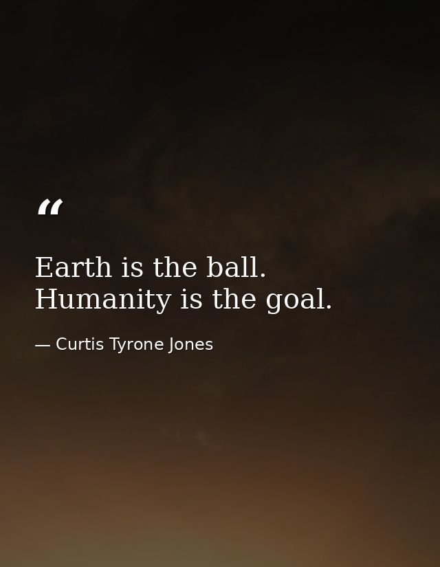 Earth is the ball. Humanity is the goal. — Curtis Tyrone Jones