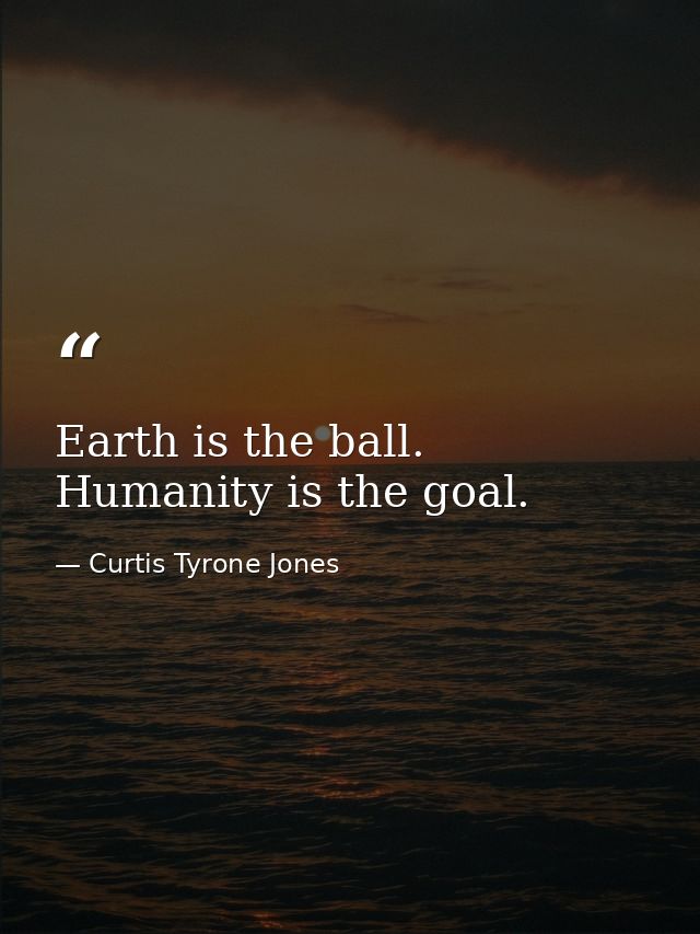 Earth is the ball. Humanity is the goal. — Curtis Tyrone Jones