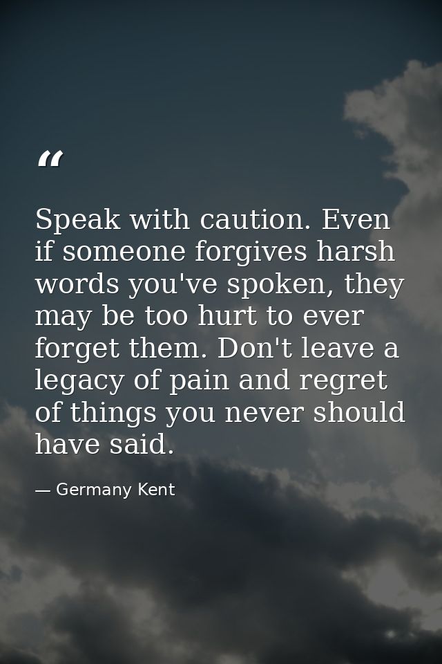 Speak with caution. Even if someone forgives harsh words you've spoken, they may be too hurt to ever forget them. Don't  — Germany Kent