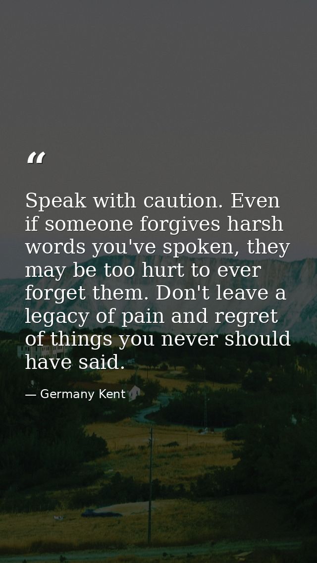 Speak with caution. Even if someone forgives harsh words you've spoken, they may be too hurt to ever forget them. Don't  — Germany Kent