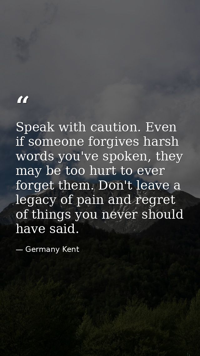 Speak with caution. Even if someone forgives harsh words you've spoken, they may be too hurt to ever forget them. Don't  — Germany Kent