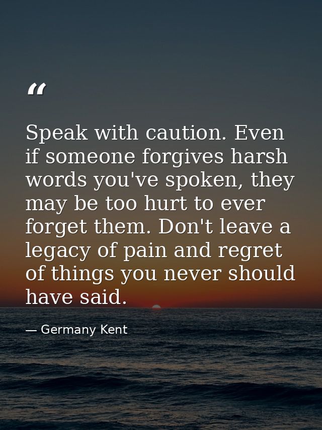 Speak with caution. Even if someone forgives harsh words you've spoken, they may be too hurt to ever forget them. Don't  — Germany Kent