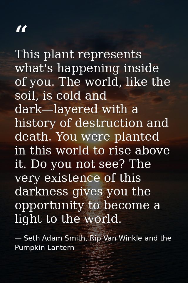 This plant represents what's happening inside of you. The world, like the soil, is cold and dark—layered with a history  — Seth Adam Smith, Rip Van Winkle and the Pumpkin Lantern