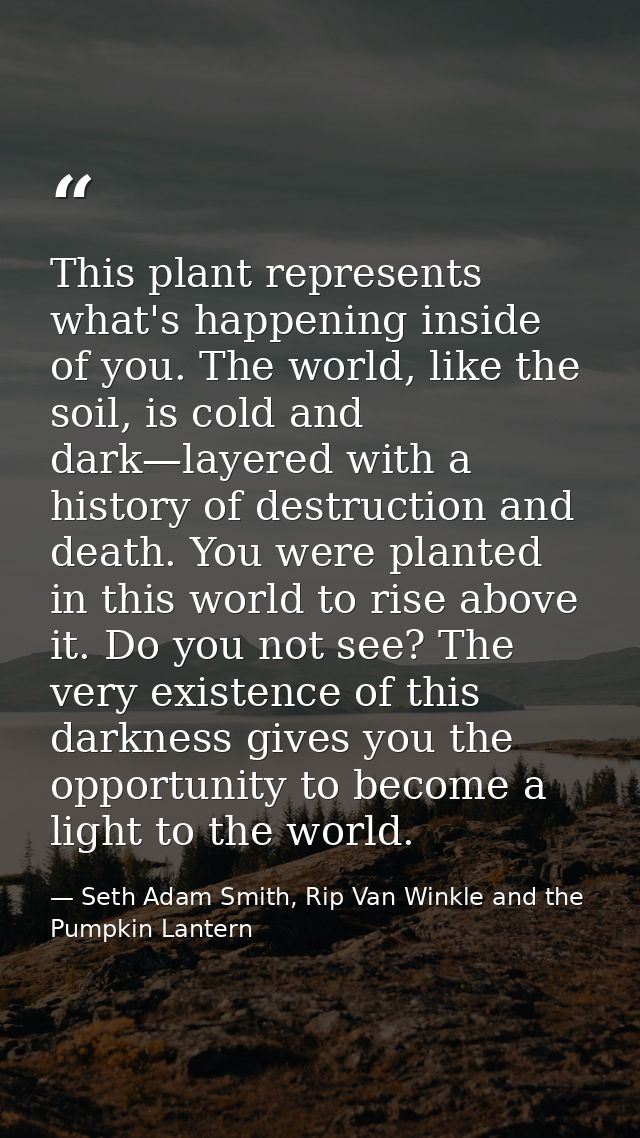 This plant represents what's happening inside of you. The world, like the soil, is cold and dark—layered with a history  — Seth Adam Smith, Rip Van Winkle and the Pumpkin Lantern