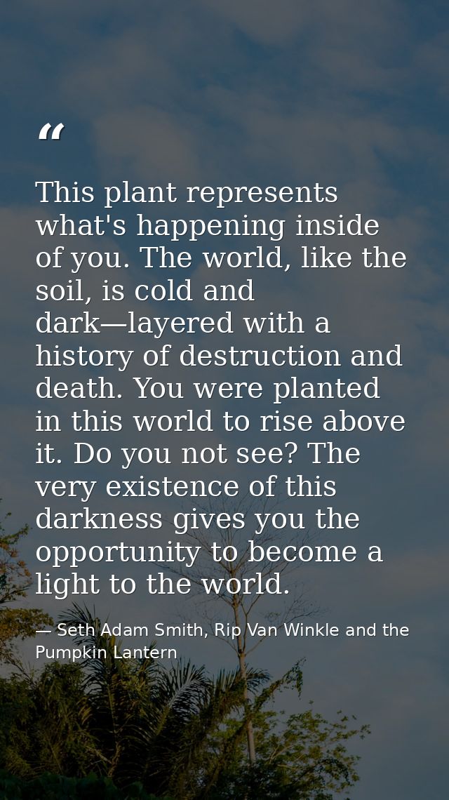 This plant represents what's happening inside of you. The world, like the soil, is cold and dark—layered with a history  — Seth Adam Smith, Rip Van Winkle and the Pumpkin Lantern