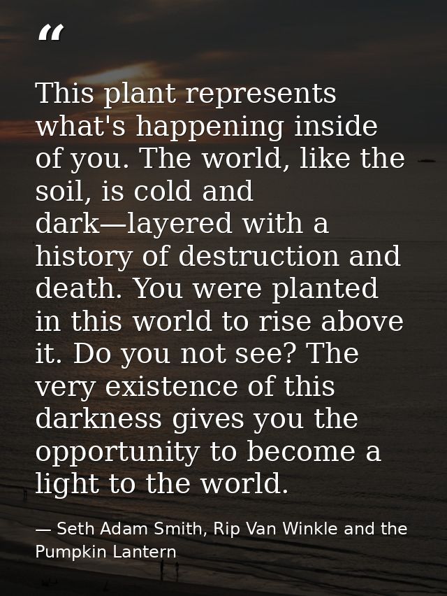 This plant represents what's happening inside of you. The world, like the soil, is cold and dark—layered with a history  — Seth Adam Smith, Rip Van Winkle and the Pumpkin Lantern