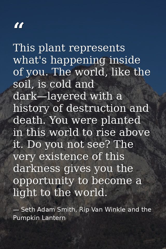 This plant represents what's happening inside of you. The world, like the soil, is cold and dark—layered with a history  — Seth Adam Smith, Rip Van Winkle and the Pumpkin Lantern