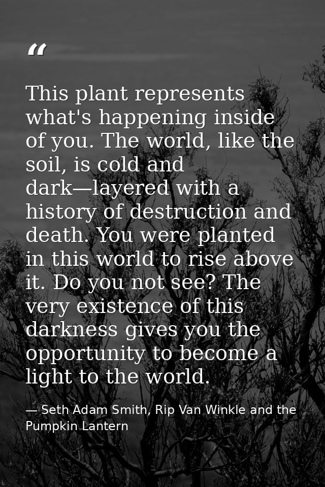 This plant represents what's happening inside of you. The world, like the soil, is cold and dark—layered with a history  — Seth Adam Smith, Rip Van Winkle and the Pumpkin Lantern