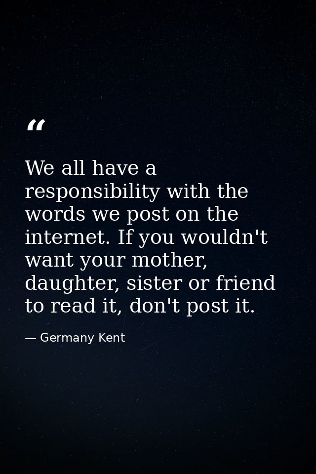 We all have a responsibility with the words we post on the internet. If you wouldn't want your mother, daughter, sister  — Germany Kent