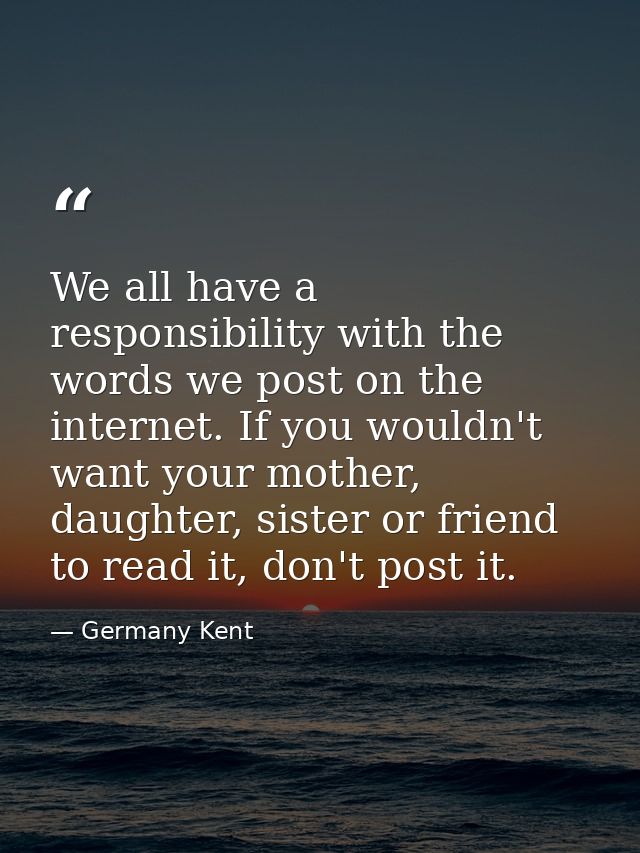 We all have a responsibility with the words we post on the internet. If you wouldn't want your mother, daughter, sister  — Germany Kent
