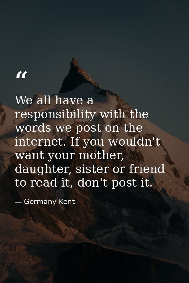 We all have a responsibility with the words we post on the internet. If you wouldn't want your mother, daughter, sister  — Germany Kent