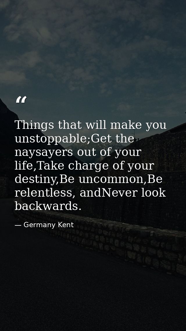 Things that will make you unstoppable;Get the naysayers out of your life,Take charge of your destiny,Be uncommon,Be rele — Germany Kent