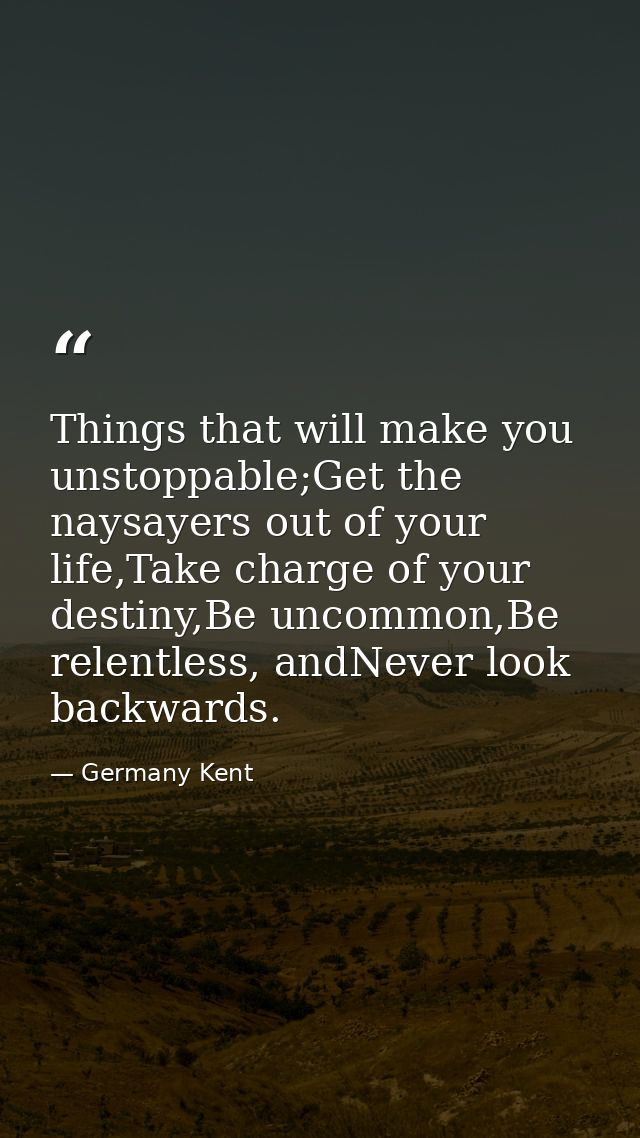 Things that will make you unstoppable;Get the naysayers out of your life,Take charge of your destiny,Be uncommon,Be rele — Germany Kent