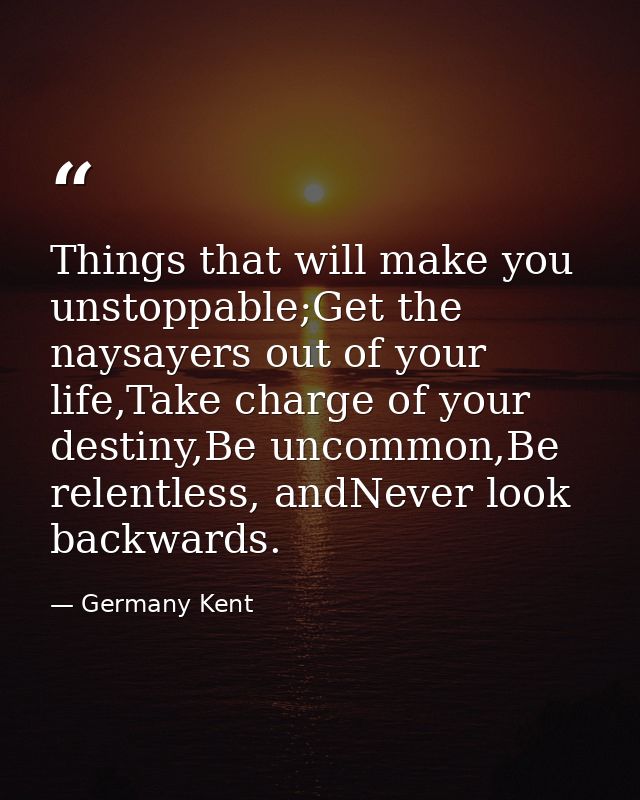 Things that will make you unstoppable;Get the naysayers out of your life,Take charge of your destiny,Be uncommon,Be rele — Germany Kent
