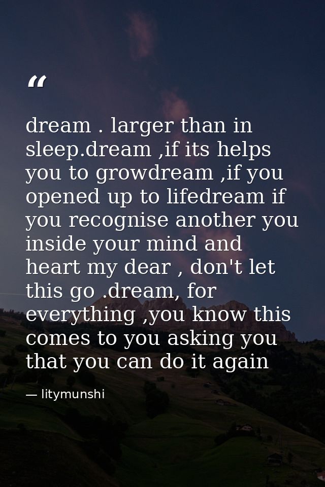 dream . larger than in sleep.dream ,if its helps you to growdream ,if you opened up to lifedream if you recognise anothe — litymunshi