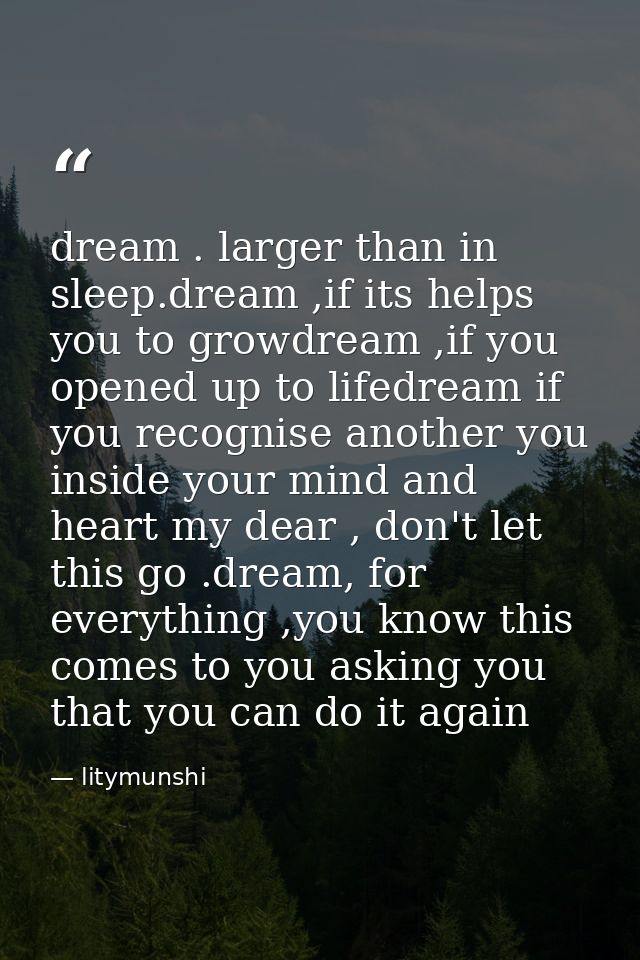 dream . larger than in sleep.dream ,if its helps you to growdream ,if you opened up to lifedream if you recognise anothe — litymunshi