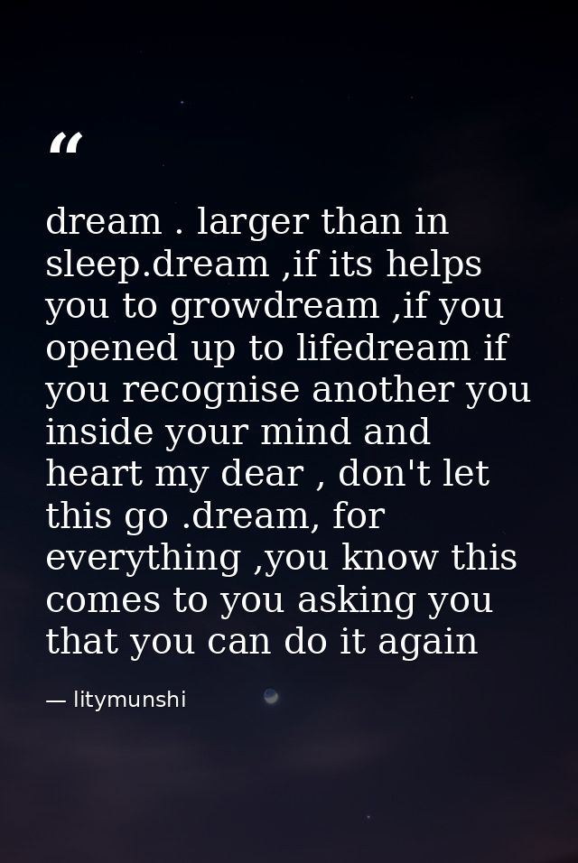dream . larger than in sleep.dream ,if its helps you to growdream ,if you opened up to lifedream if you recognise anothe — litymunshi
