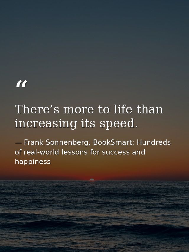 There’s more to life than increasing its speed. — Frank Sonnenberg, BookSmart: Hundreds of real-world lessons for success and happiness