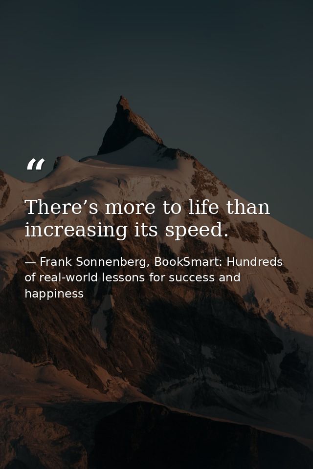 There’s more to life than increasing its speed. — Frank Sonnenberg, BookSmart: Hundreds of real-world lessons for success and happiness