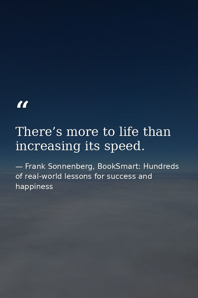 There’s more to life than increasing its speed. — Frank Sonnenberg, BookSmart: Hundreds of real-world lessons for success and happiness