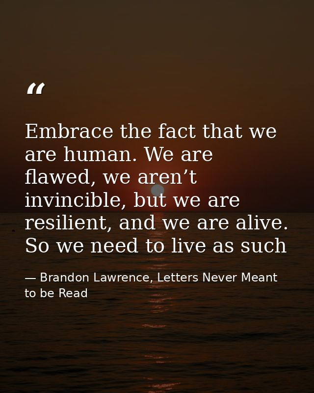 Embrace the fact that we are human. We are flawed, we aren’t invincible, but we are resilient, and we are alive. So we n — Brandon Lawrence, Letters Never Meant to be Read
