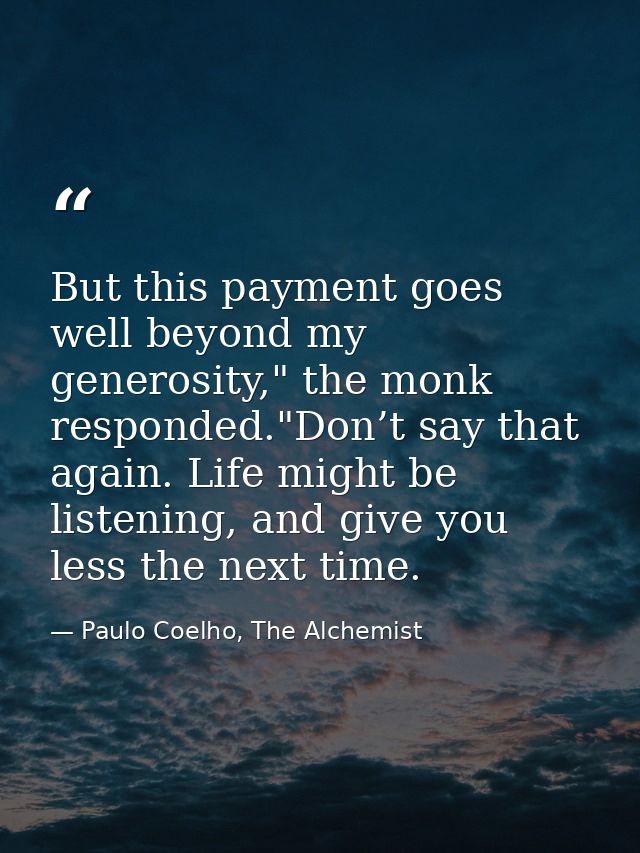 But this payment goes well beyond my generosity," the monk responded."Don’t say that again. Life might be listening, and — Paulo Coelho, The Alchemist