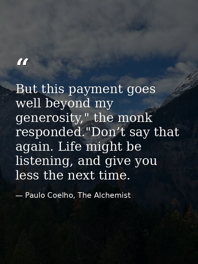 But this payment goes well beyond my generosity," the monk responded."Don’t say that again. Life might be listening, and — Paulo Coelho, The Alchemist