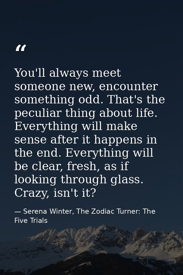 You'll always meet someone new, encounter something odd. That's the peculiar thing about life. Everything will make sens — Serena Winter, The Zodiac Turner: The Five Trials