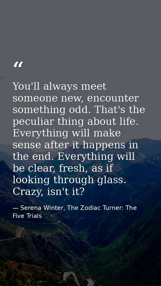 You'll always meet someone new, encounter something odd. That's the peculiar thing about life. Everything will make sens — Serena Winter, The Zodiac Turner: The Five Trials